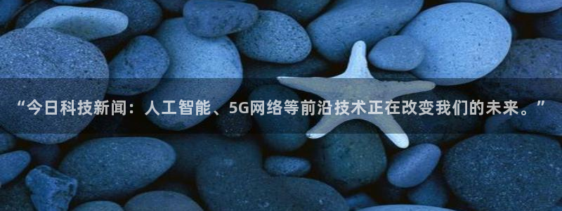 “今日科技新闻：人工智能、5G网络等前沿技术正在改变我们的未来。”